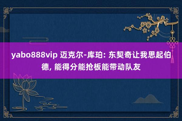 yabo888vip 迈克尔-库珀: 东契奇让我思起伯德, 能得分能抢板能带动队友