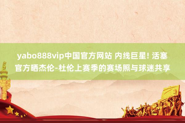 yabo888vip中国官方网站 内线巨星! 活塞官方晒杰伦-杜伦上赛季的赛场照与球迷共享