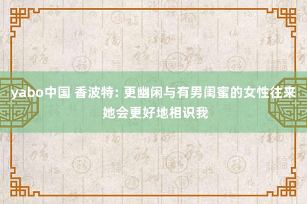yabo中国 香波特: 更幽闲与有男闺蜜的女性往来 她会更好地相识我